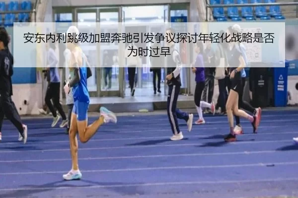 安东内利跳级加盟奔驰引发争议探讨年轻化战略是否为时过早